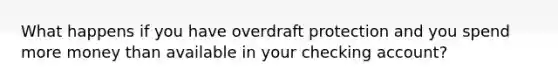 What happens if you have overdraft protection and you spend more money than available in your checking account?