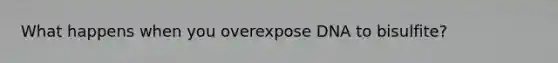 What happens when you overexpose DNA to bisulfite?