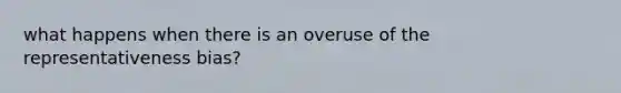 what happens when there is an overuse of the representativeness bias?