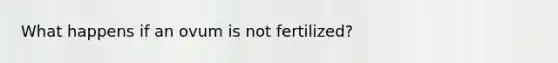 What happens if an ovum is not fertilized?