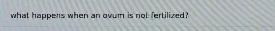 what happens when an ovum is not fertilized?