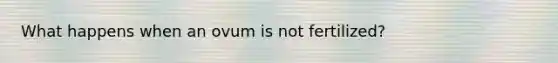 What happens when an ovum is not fertilized?