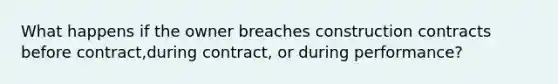 What happens if the owner breaches construction contracts before contract,during contract, or during performance?