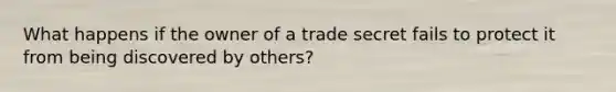 What happens if the owner of a trade secret fails to protect it from being discovered by others?