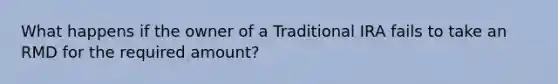 What happens if the owner of a Traditional IRA fails to take an RMD for the required amount?