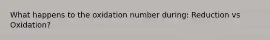 What happens to the oxidation number during: Reduction vs Oxidation?