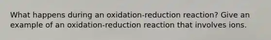 What happens during an oxidation-reduction reaction? Give an example of an oxidation-reduction reaction that involves ions.