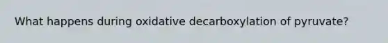 What happens during oxidative decarboxylation of pyruvate?