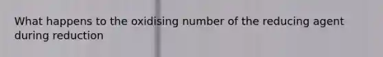 What happens to the oxidising number of the reducing agent during reduction