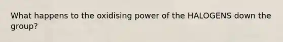 What happens to the oxidising power of the HALOGENS down the group?