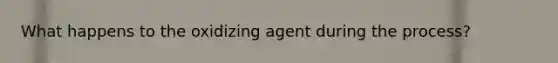 What happens to the oxidizing agent during the process?