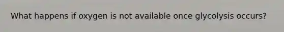What happens if oxygen is not available once glycolysis occurs?
