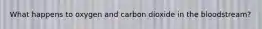 What happens to oxygen and carbon dioxide in the bloodstream?