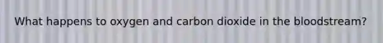 What happens to oxygen and carbon dioxide in the bloodstream?