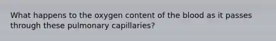 What happens to the oxygen content of <a href='https://www.questionai.com/knowledge/k7oXMfj7lk-the-blood' class='anchor-knowledge'>the blood</a> as it passes through these pulmonary capillaries?