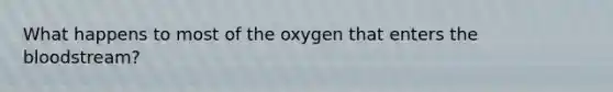 What happens to most of the oxygen that enters the bloodstream?