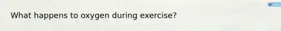 What happens to oxygen during exercise?