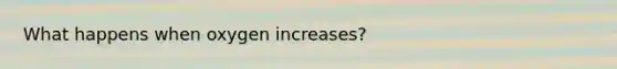 What happens when oxygen increases?