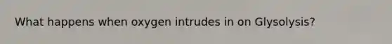 What happens when oxygen intrudes in on Glysolysis?