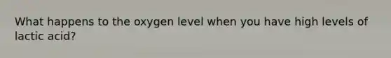 What happens to the oxygen level when you have high levels of lactic acid?