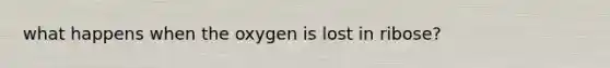 what happens when the oxygen is lost in ribose?