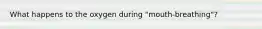 What happens to the oxygen during "mouth-breathing"?