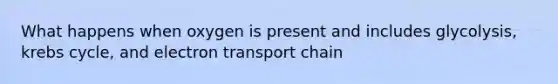 What happens when oxygen is present and includes glycolysis, krebs cycle, and electron transport chain