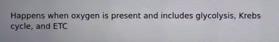 Happens when oxygen is present and includes glycolysis, <a href='https://www.questionai.com/knowledge/kqfW58SNl2-krebs-cycle' class='anchor-knowledge'>krebs cycle</a>, and ETC