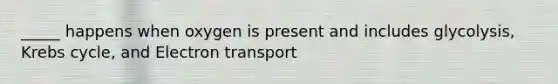 _____ happens when oxygen is present and includes glycolysis, Krebs cycle, and Electron transport