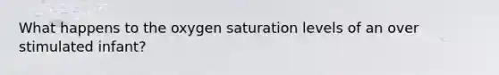 What happens to the oxygen saturation levels of an over stimulated infant?