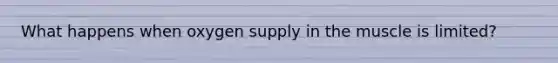 What happens when oxygen supply in the muscle is limited?