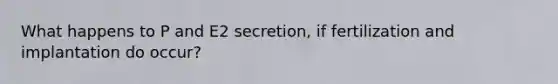 What happens to P and E2 secretion, if fertilization and implantation do occur?