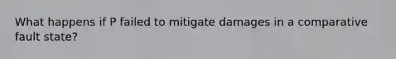 What happens if P failed to mitigate damages in a comparative fault state?