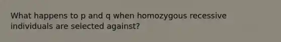 What happens to p and q when homozygous recessive individuals are selected against?