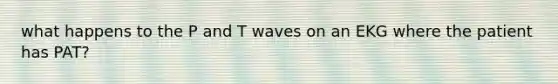 what happens to the P and T waves on an EKG where the patient has PAT?