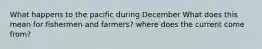 What happens to the pacific during December What does this mean for fishermen and farmers? where does the current come from?