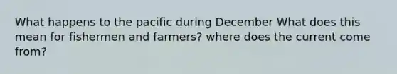 What happens to the pacific during December What does this mean for fishermen and farmers? where does the current come from?