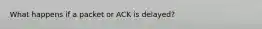 What happens if a packet or ACK is delayed?