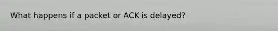 What happens if a packet or ACK is delayed?