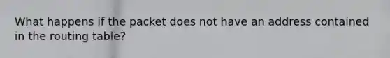 What happens if the packet does not have an address contained in the routing table?