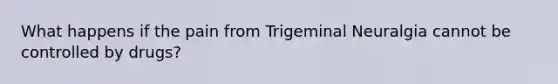 What happens if the pain from Trigeminal Neuralgia cannot be controlled by drugs?