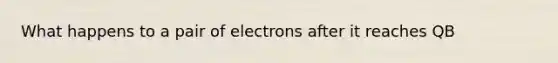 What happens to a pair of electrons after it reaches QB