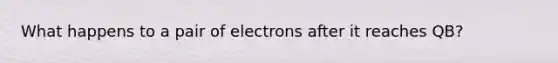 What happens to a pair of electrons after it reaches QB?