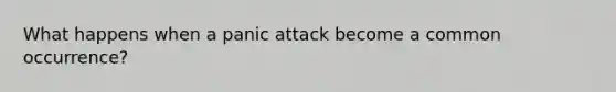 What happens when a panic attack become a common occurrence?