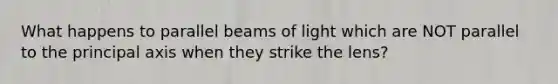 What happens to parallel beams of light which are NOT parallel to the principal axis when they strike the lens?