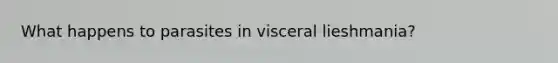 What happens to parasites in visceral lieshmania?