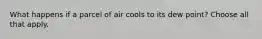 What happens if a parcel of air cools to its dew point? Choose all that apply.