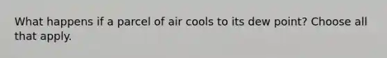 What happens if a parcel of air cools to its dew point? Choose all that apply.