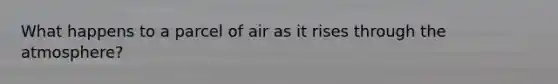 What happens to a parcel of air as it rises through the atmosphere?