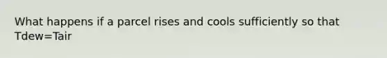 What happens if a parcel rises and cools sufficiently so that Tdew=Tair